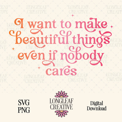 I Want To Make Beautiful Things Even if Nobody Cares SVG Digital Download Design File