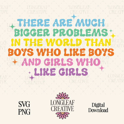 There are much bigger problems in the world than boys who like boys and girls who like girls SVG Digital Download Design File